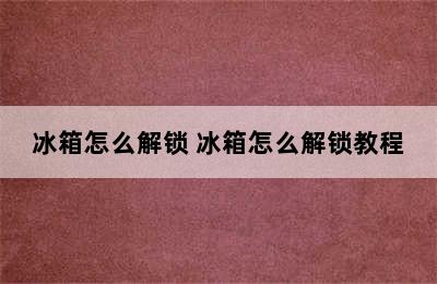 冰箱怎么解锁 冰箱怎么解锁教程